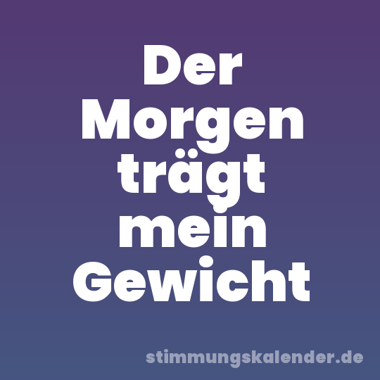 Der Morgen trägt mein Gewicht