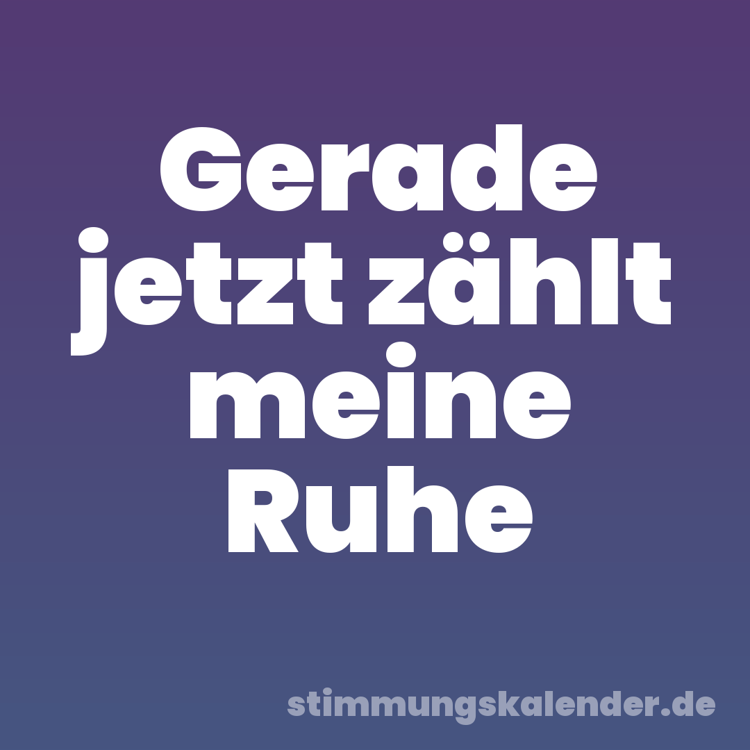 Gerade jetzt zählt meine Ruhe