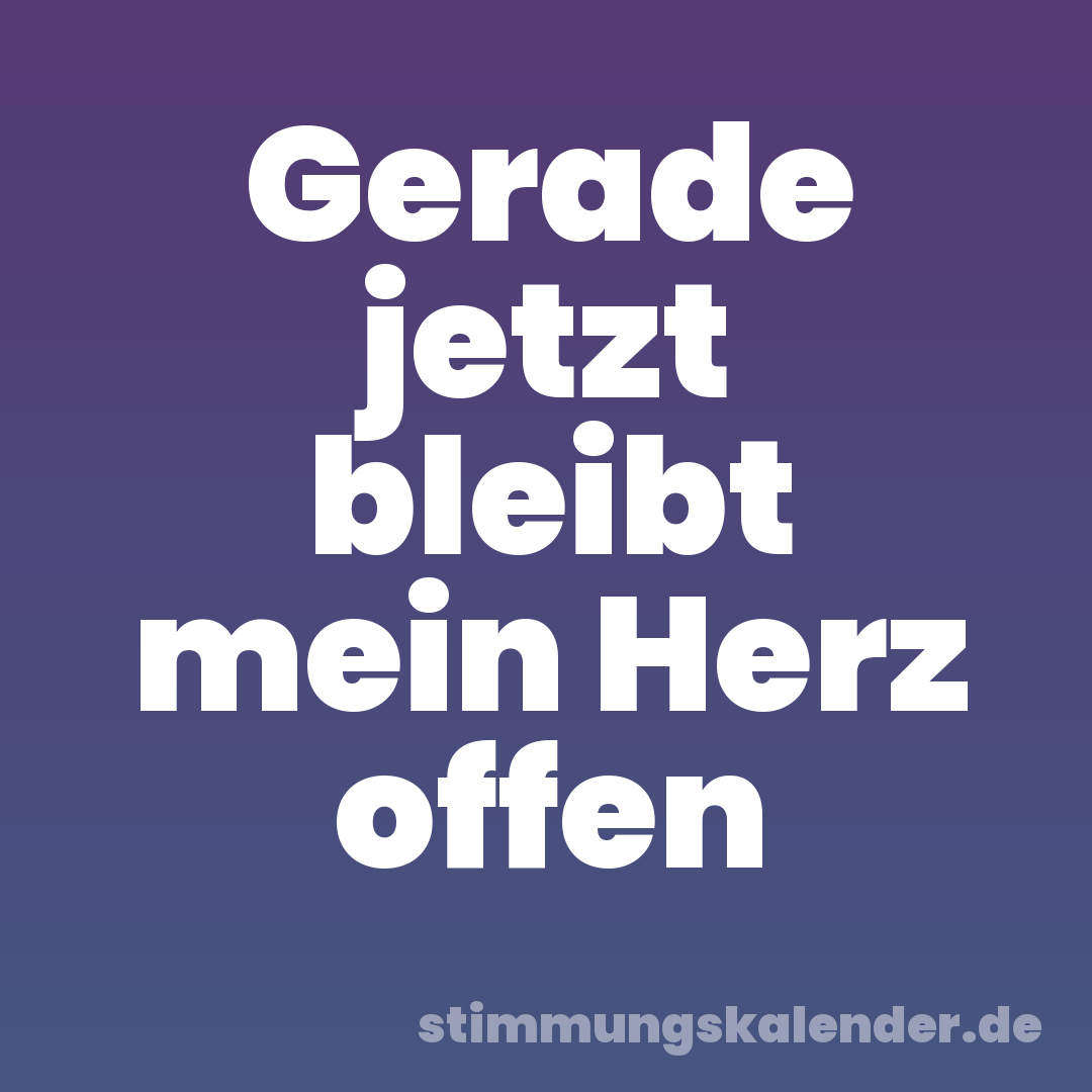 Gerade jetzt bleibt mein Herz offen