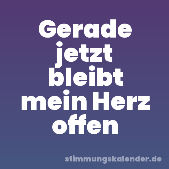 Gerade jetzt bleibt mein Herz offen