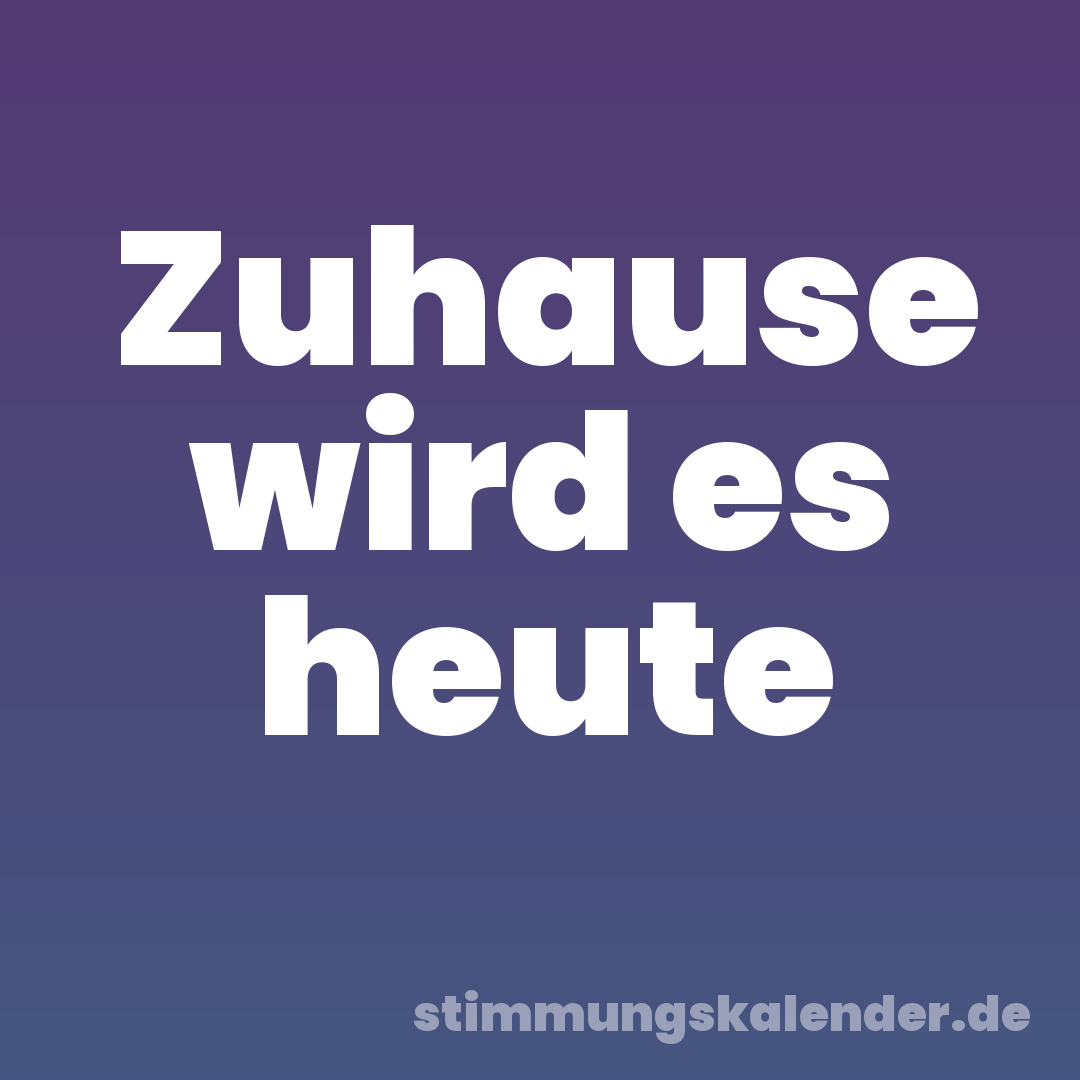 Zuhause wird es heute