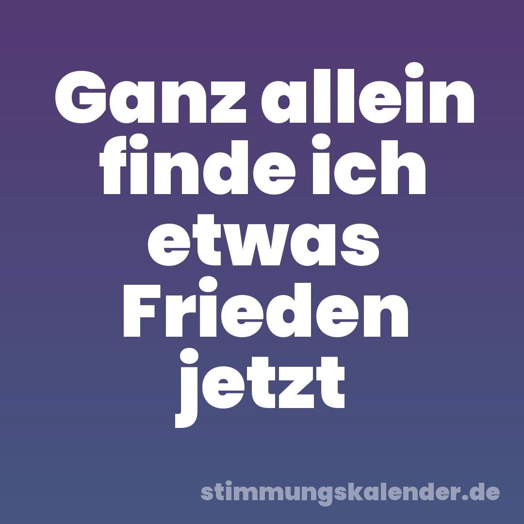 Ganz allein finde ich etwas Frieden jetzt
