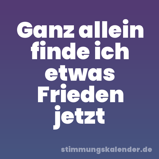 Ganz allein finde ich etwas Frieden jetzt