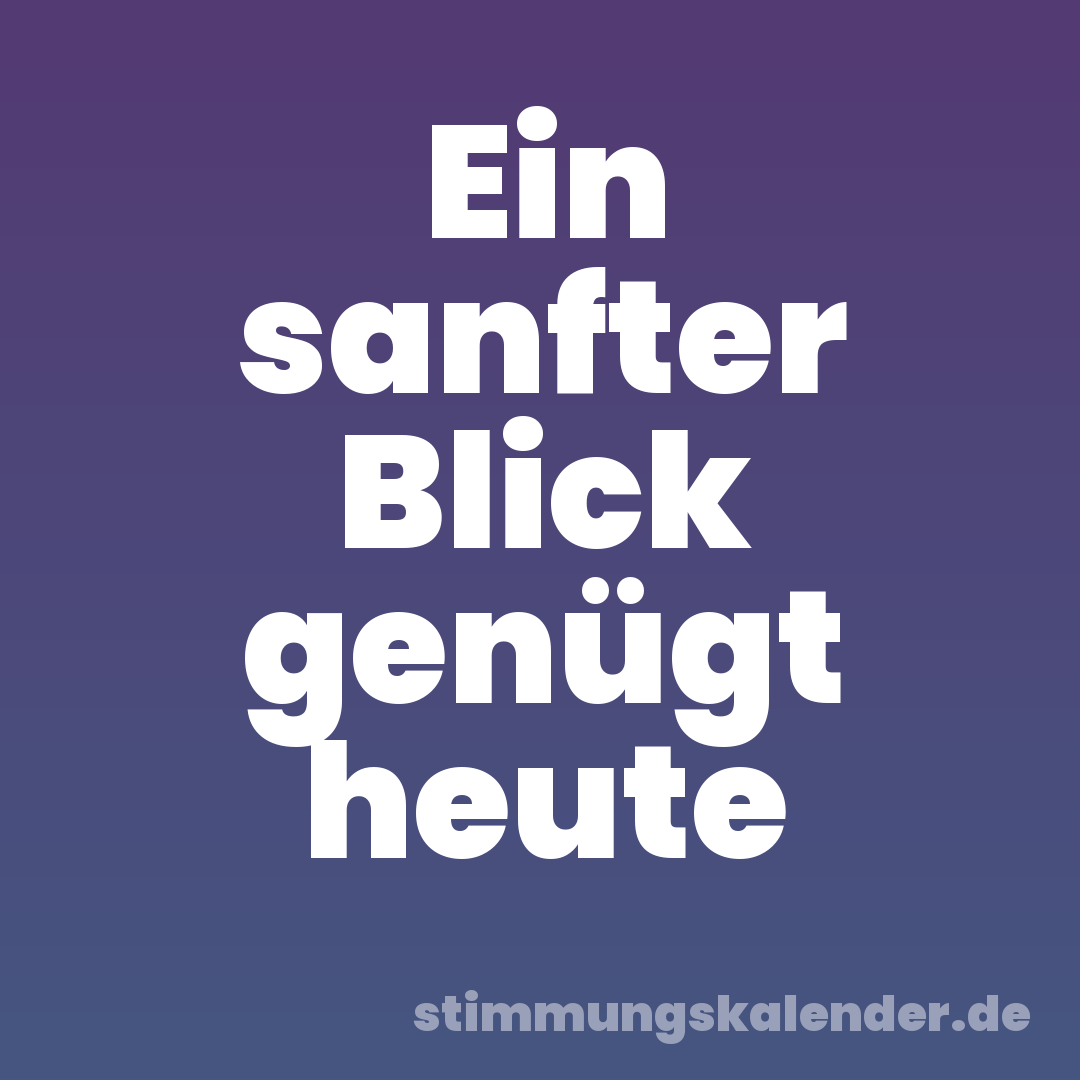 Ein sanfter Blick genügt heute