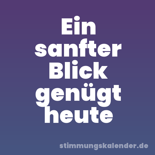 Ein sanfter Blick genügt heute