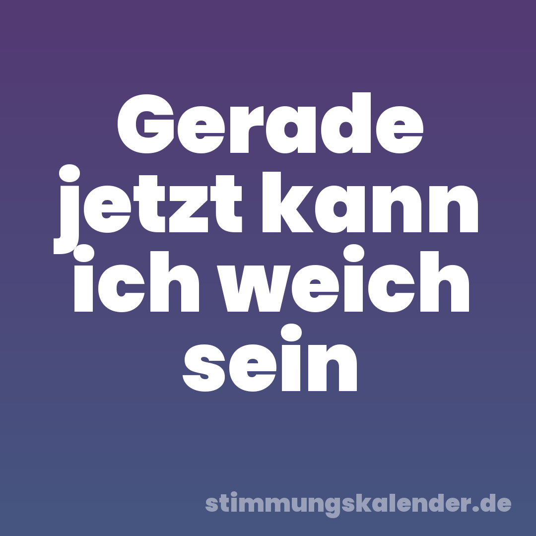 Gerade jetzt kann ich weich sein