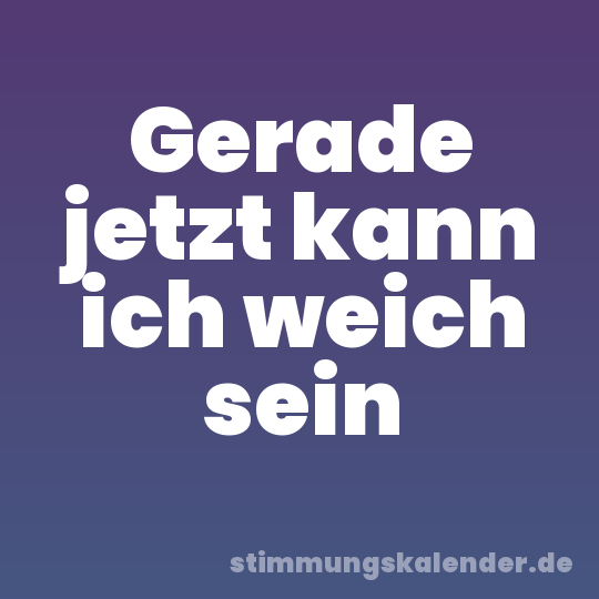 Gerade jetzt kann ich weich sein