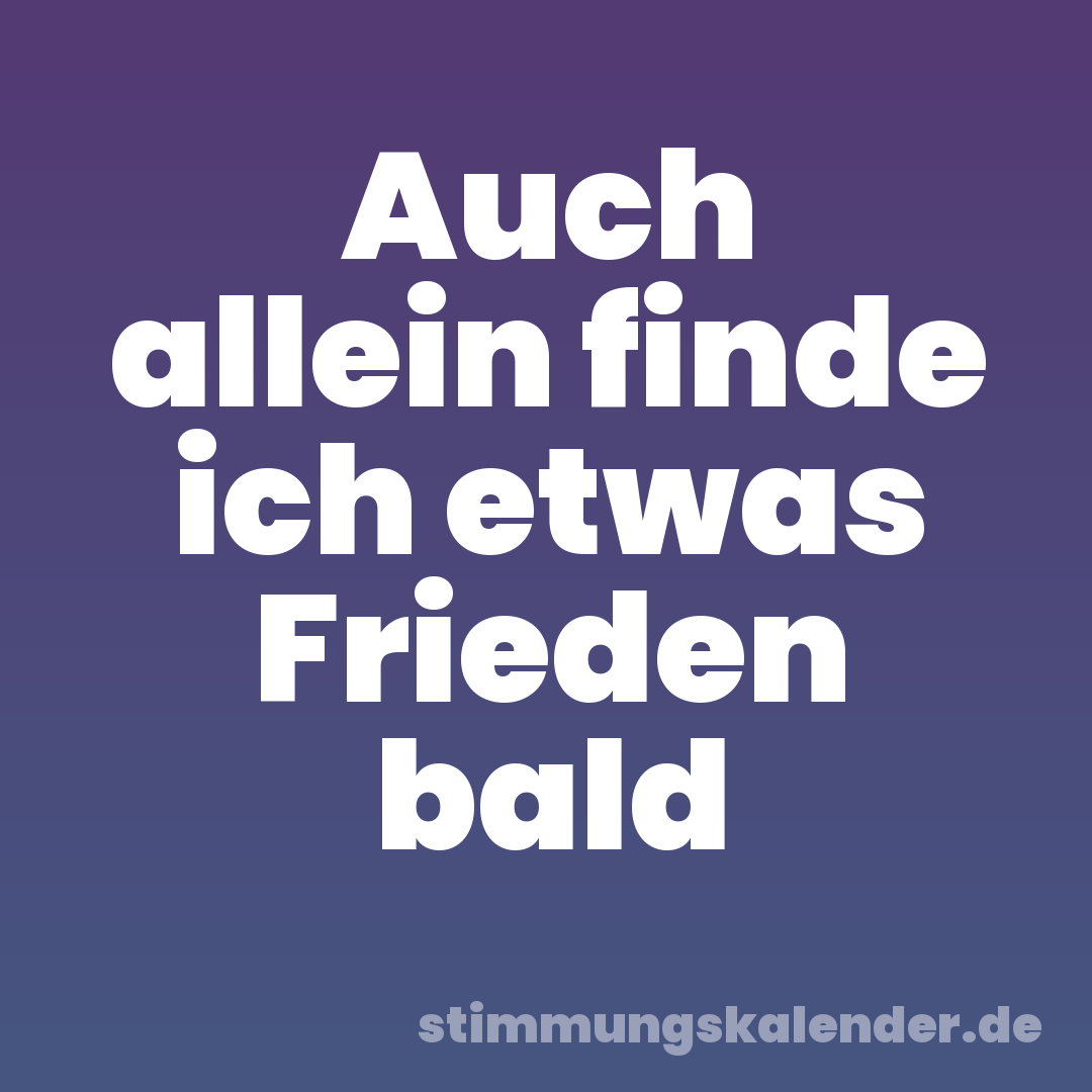 Auch allein finde ich etwas Frieden bald