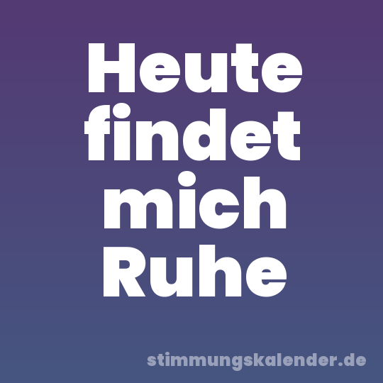 Heute findet mich Ruhe