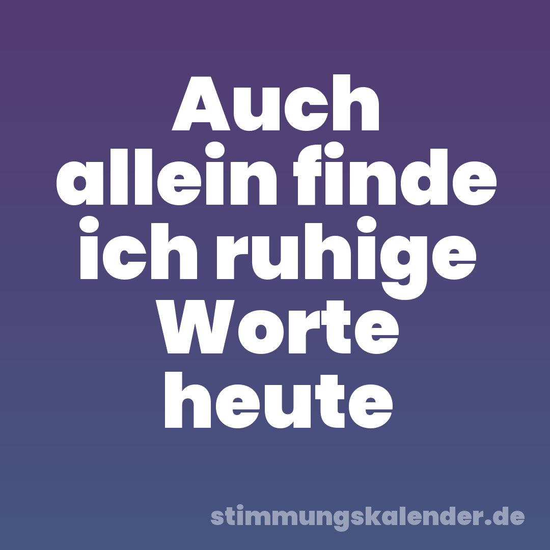 Auch allein finde ich ruhige Worte heute
