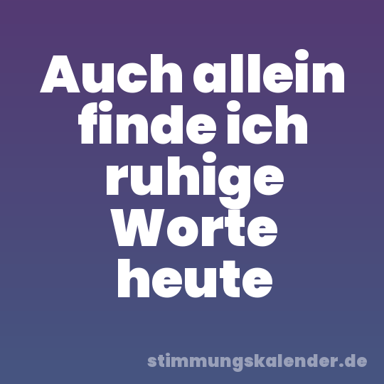 Auch allein finde ich ruhige Worte heute