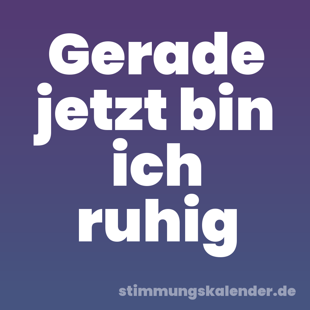 Gerade jetzt bin ich ruhig