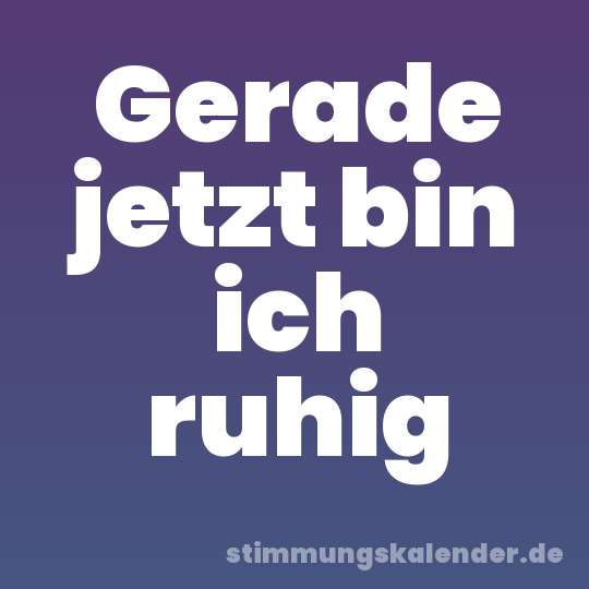 Gerade jetzt bin ich ruhig