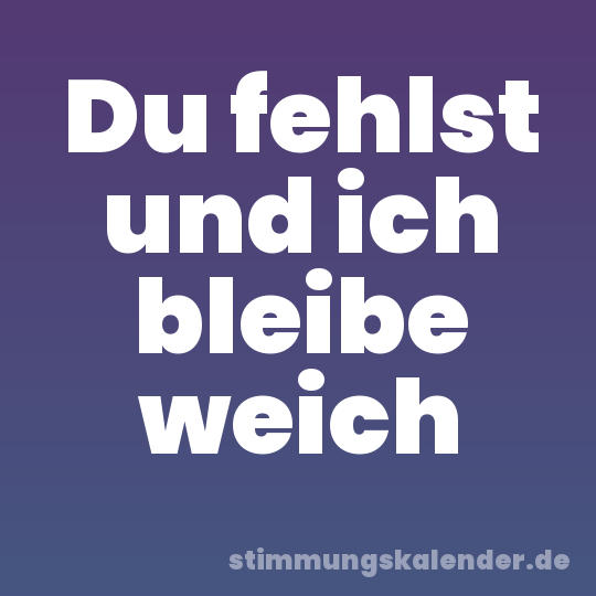 Du fehlst und ich bleibe weich