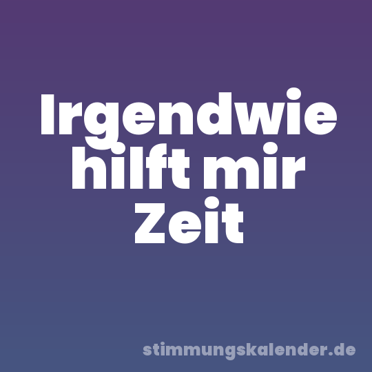 Irgendwie hilft mir Zeit