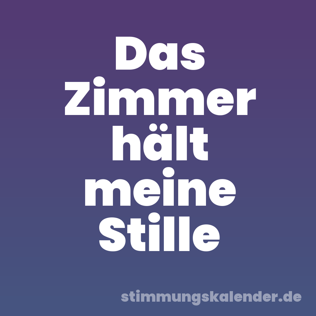 Das Zimmer hält meine Stille