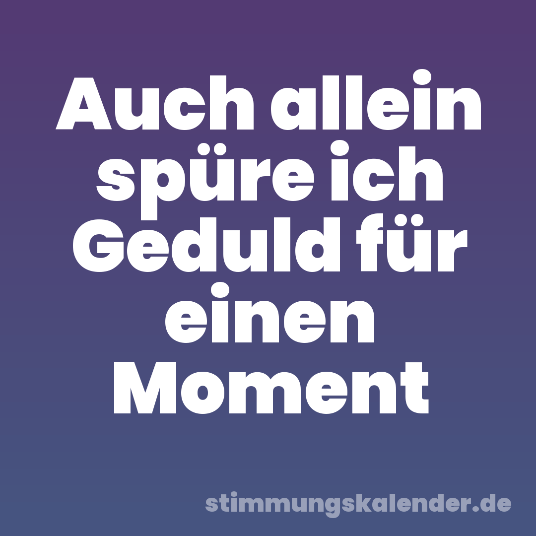 Auch allein spüre ich Geduld für einen Moment