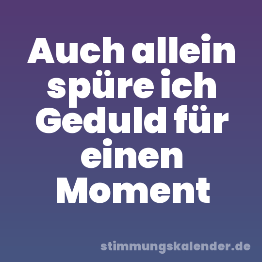 Auch allein spüre ich Geduld für einen Moment