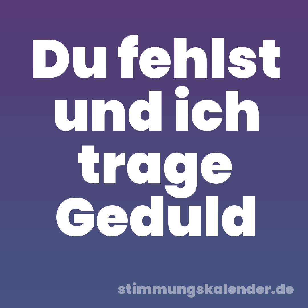 Du fehlst und ich trage Geduld