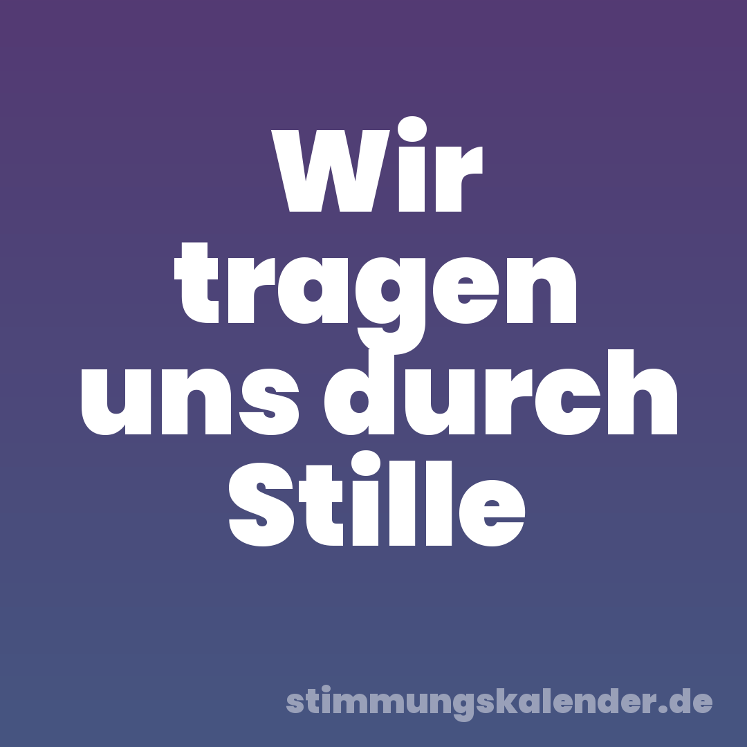 Wir tragen uns durch Stille