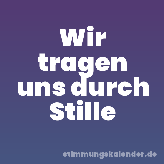 Wir tragen uns durch Stille