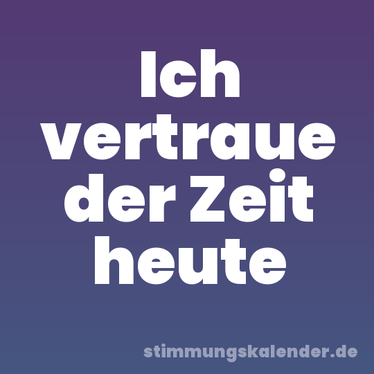 Ich vertraue der Zeit heute