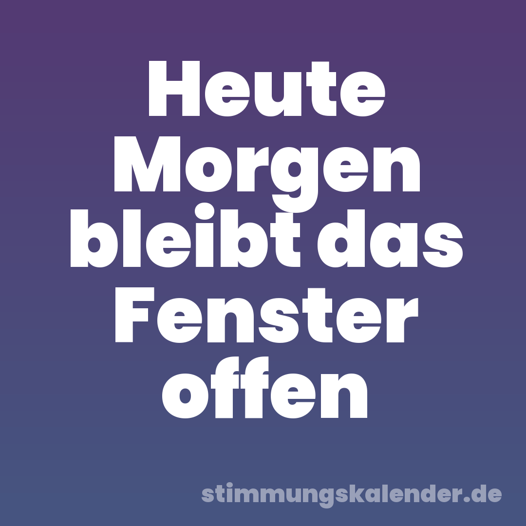 Heute Morgen bleibt das Fenster offen