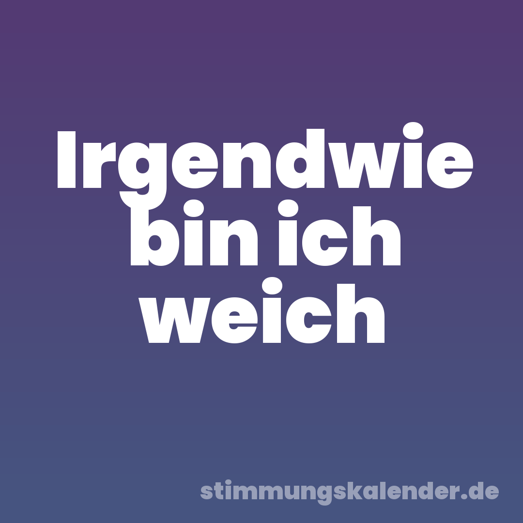 Irgendwie bin ich weich