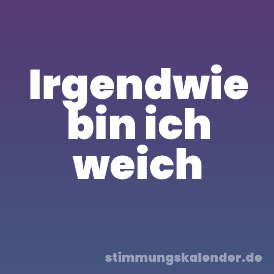 Irgendwie bin ich weich
