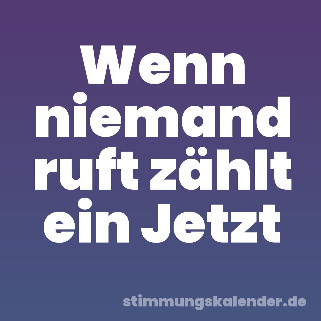 Wenn niemand ruft zählt ein Jetzt