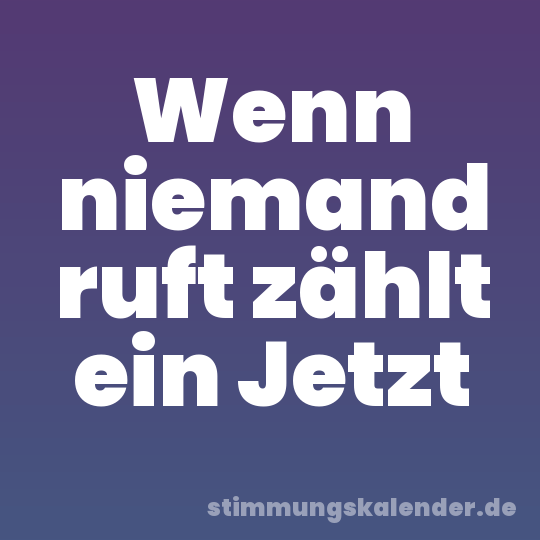 Wenn niemand ruft zählt ein Jetzt