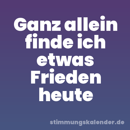 Ganz allein finde ich etwas Frieden heute