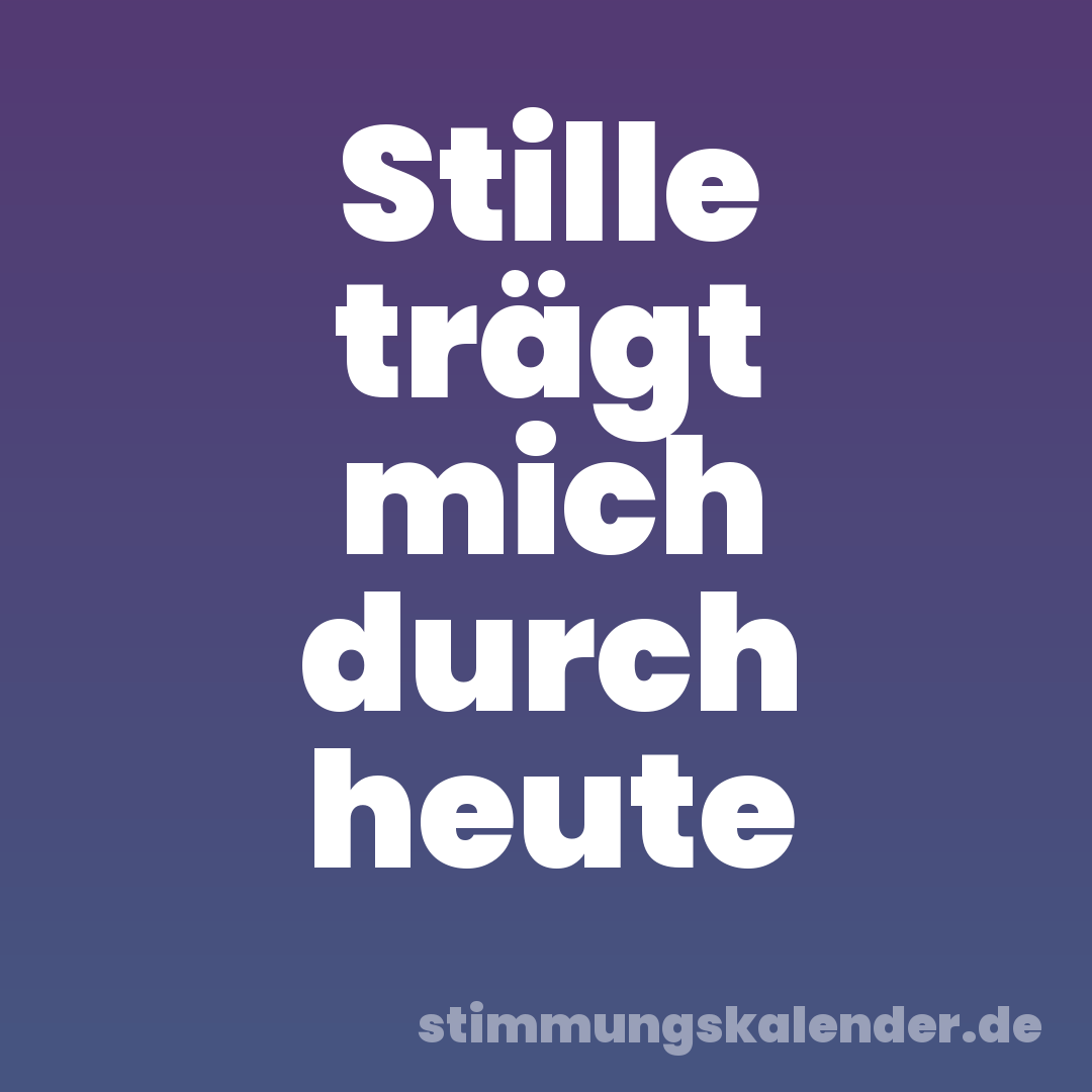 Stille trägt mich durch heute