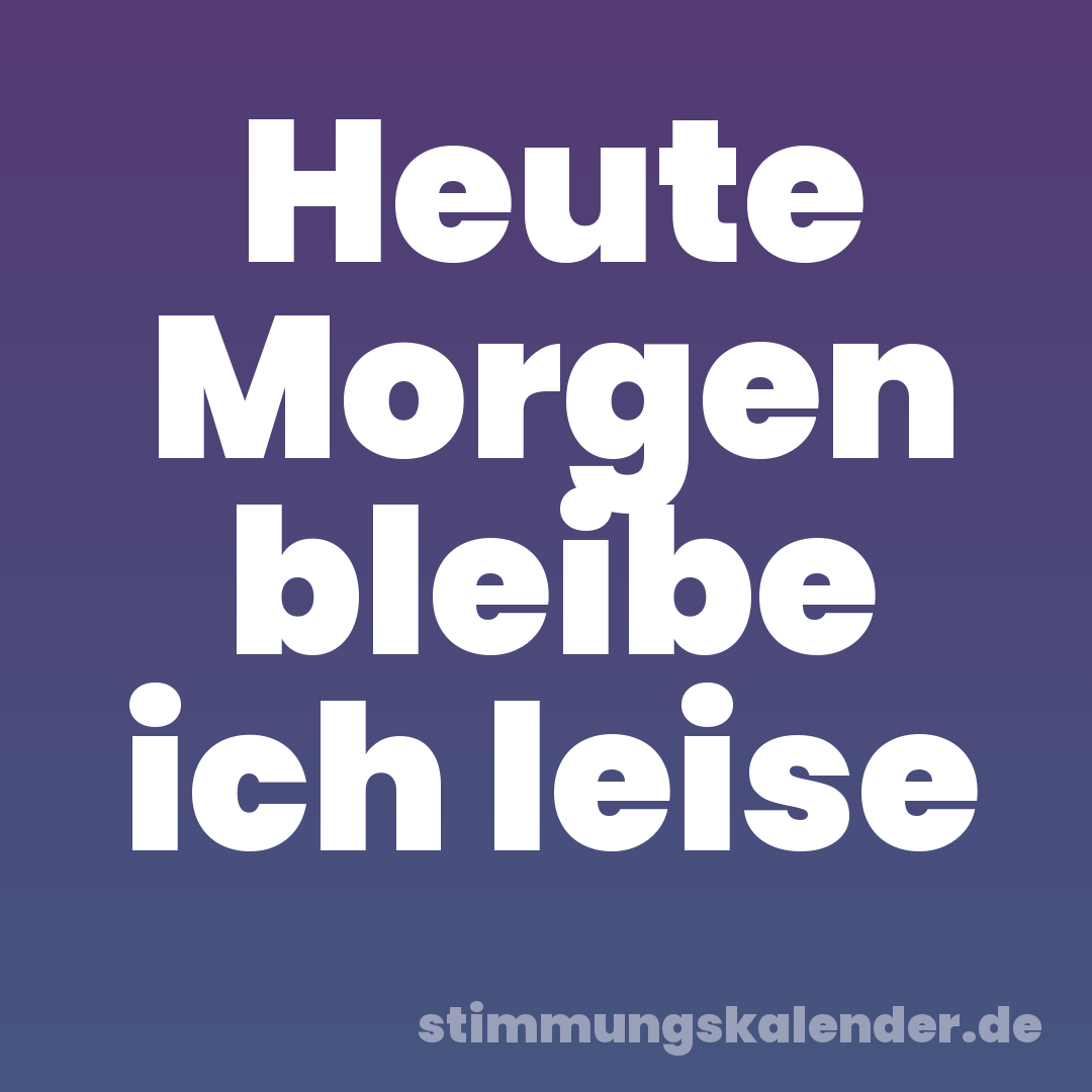 Heute Morgen bleibe ich leise