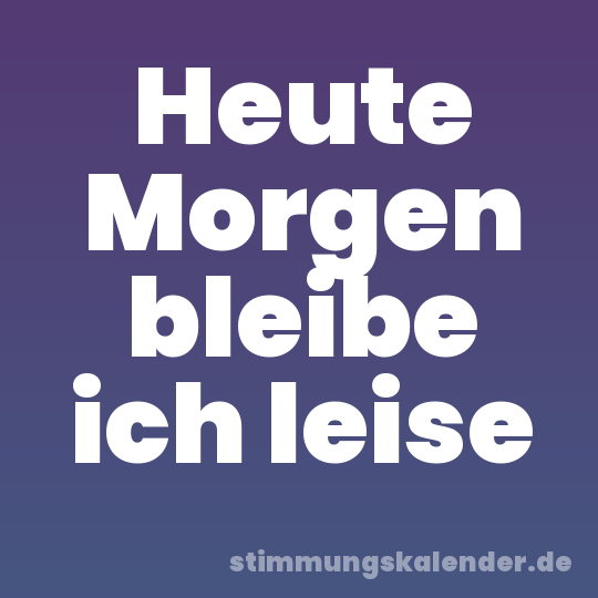 Heute Morgen bleibe ich leise