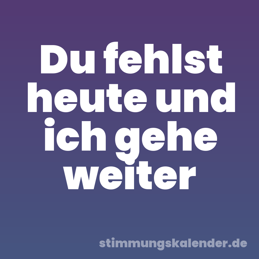 Du fehlst heute und ich gehe weiter