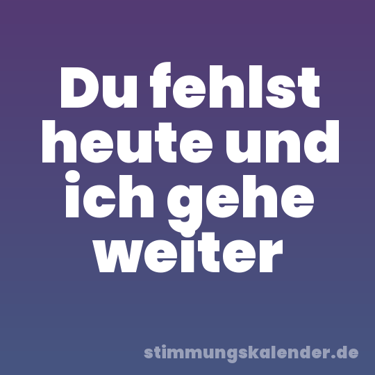 Du fehlst heute und ich gehe weiter