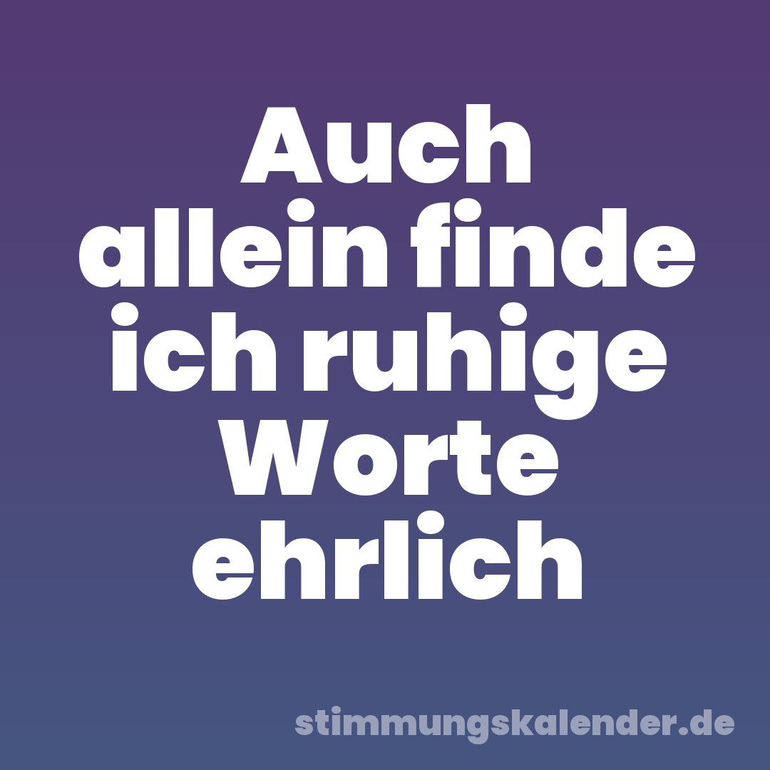 Auch allein finde ich ruhige Worte ehrlich