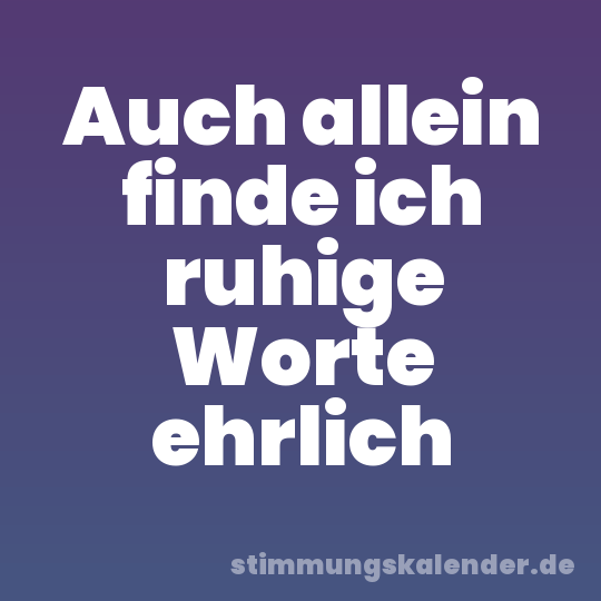 Auch allein finde ich ruhige Worte ehrlich