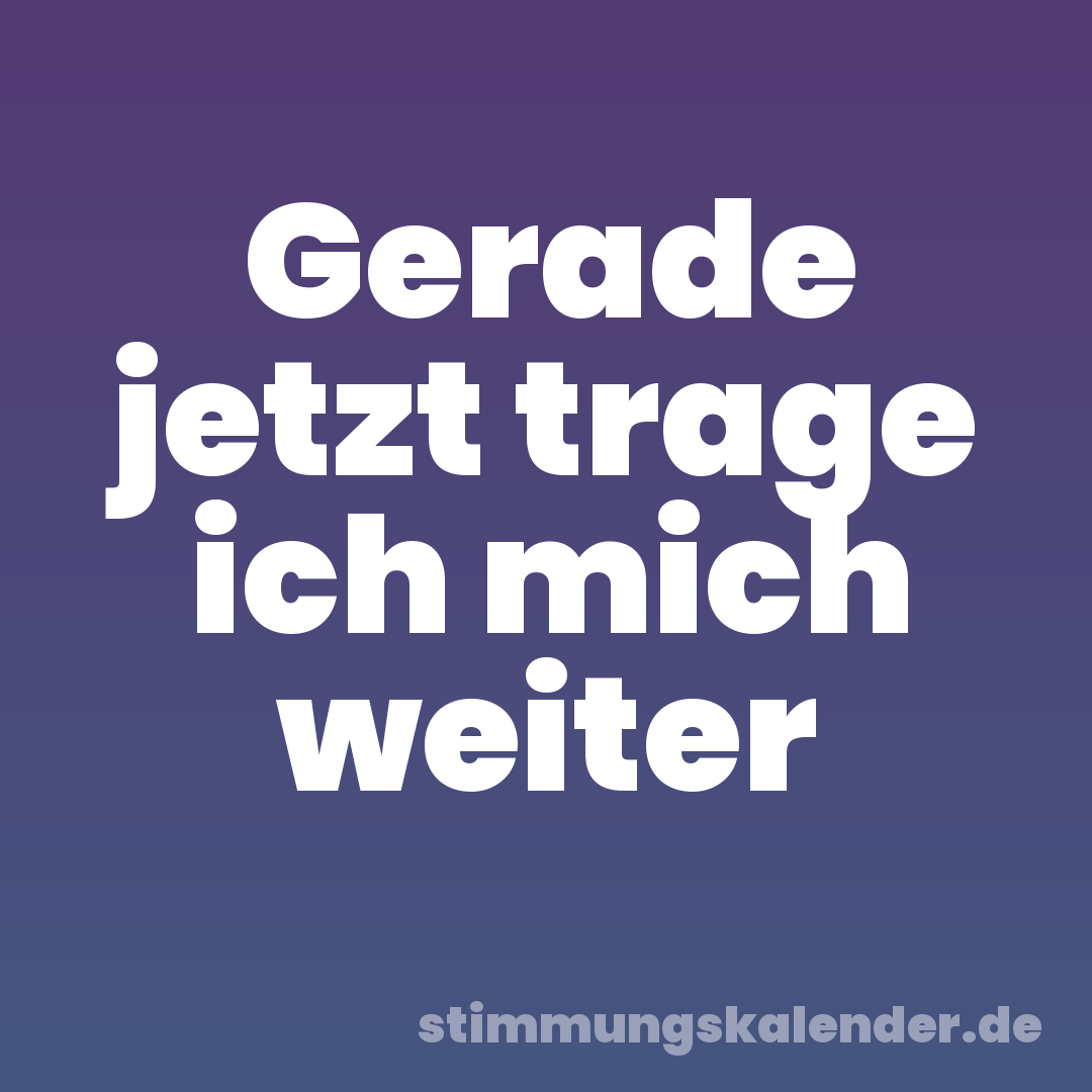 Gerade jetzt trage ich mich weiter