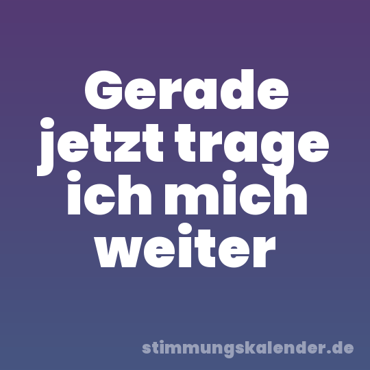 Gerade jetzt trage ich mich weiter