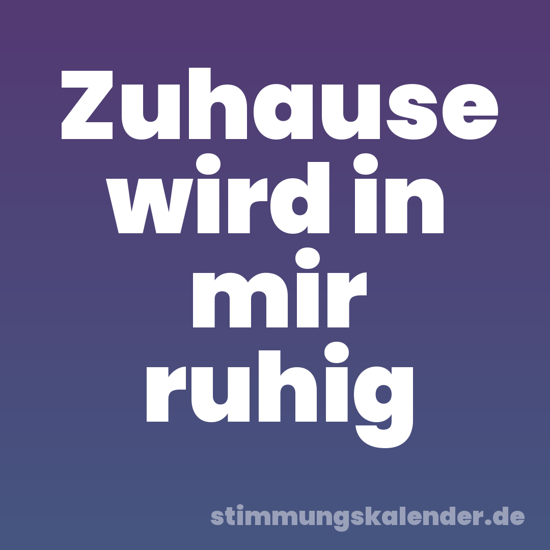 Zuhause wird in mir ruhig