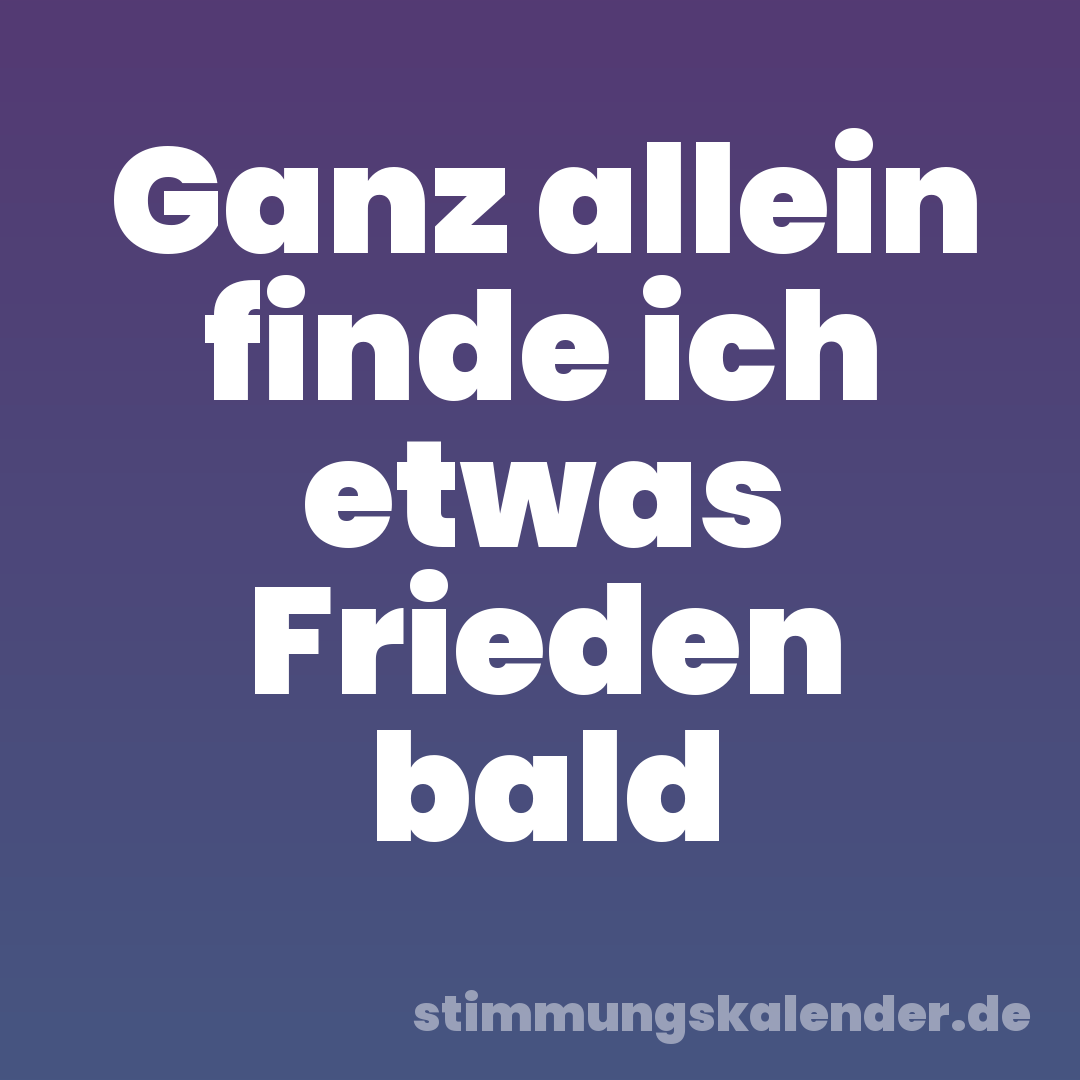 Ganz allein finde ich etwas Frieden bald
