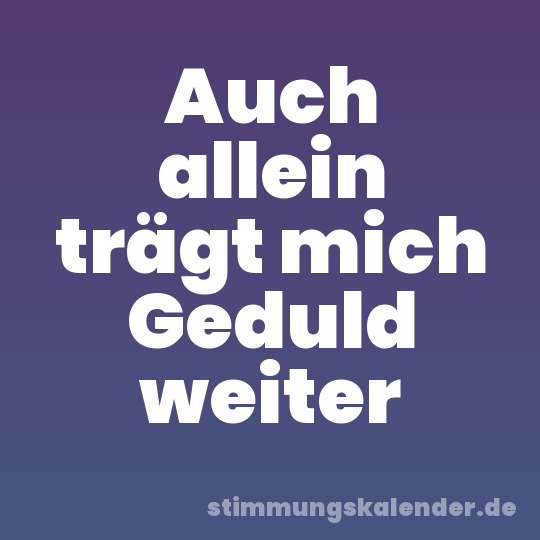Auch allein trägt mich Geduld weiter