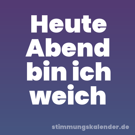 Heute Abend bin ich weich