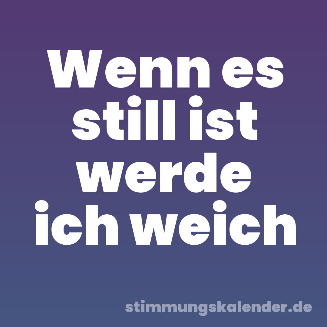 Wenn es still ist werde ich weich