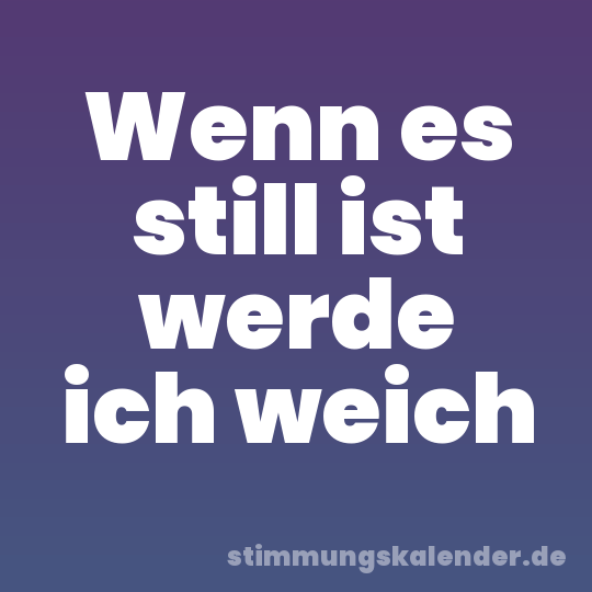 Wenn es still ist werde ich weich