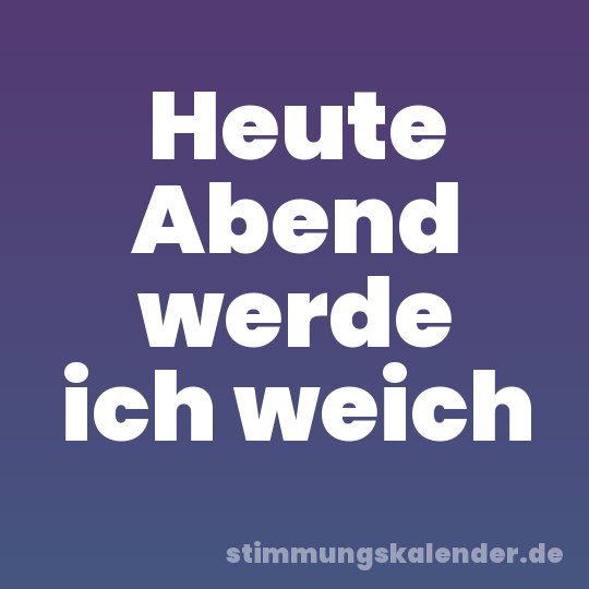 Heute Abend werde ich weich