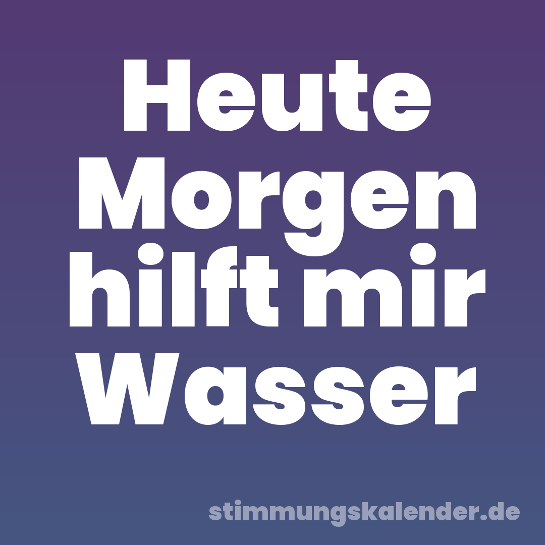 Heute Morgen hilft mir Wasser