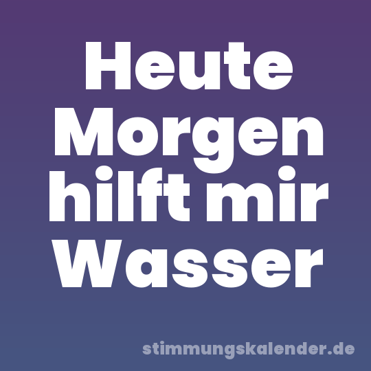 Heute Morgen hilft mir Wasser